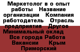 Маркетолог в/о опыт работы › Название организации ­ Компания-работодатель › Отрасль предприятия ­ Другое › Минимальный оклад ­ 1 - Все города Работа » Вакансии   . Крым,Приморский